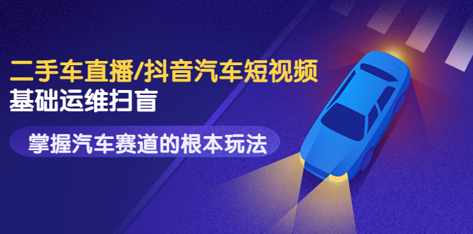 【副业项目3763期】创客君·二手车短视频运营教程，掌握汽车行业短视频的根本玩法-91集赚创业网