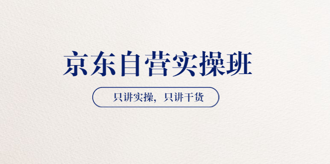 【副业项目3903期】京东自营实操班，只讲实操，只讲干货（28小时课程-共2期）-91集赚创业网