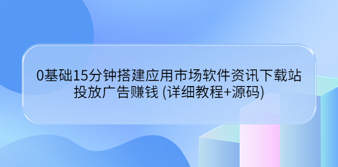 【副业项目3918期】应用市场软件资讯下载站搭建教程：投放广告赚钱 (详细教程+源码)-91集赚创业网