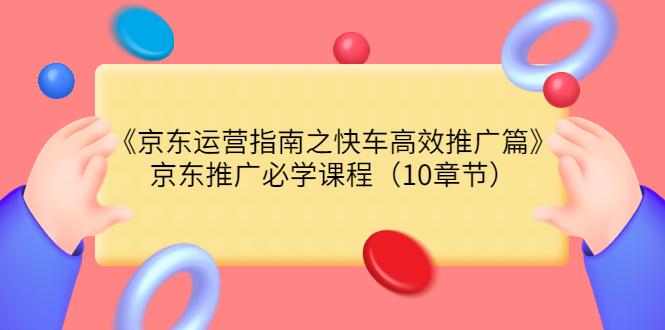 【副业项目3930期】京东运营指南之快车高效推广篇，京东推广必学课程（10章节）-91集赚创业网