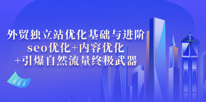 【副业项目4072期】外贸独立站seo优化：内容优化+引爆自然流量终极武器-91集赚创业网