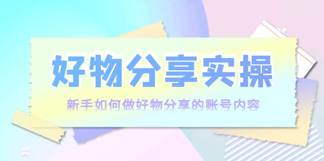 【副业项目4144期】好物分享实操：新手如何做好物分享的账号内容，实操教学-91集赚创业网