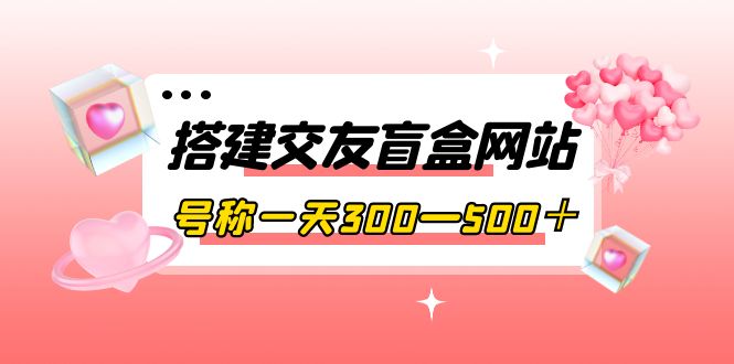 【副业项目4156期】交友盲盒网站搭建教程，号称一天300—500＋【源码+教程】-91集赚创业网