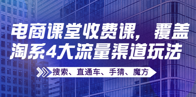 【副业项目4186期】某电商课堂收费课，覆盖淘系4大流量渠道玩法【搜索、直通车、手猜、魔方】-91集赚创业网