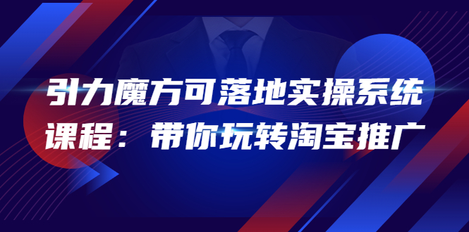 【副业项目4207期】2022引力魔方可落地实操系统课程：带你玩转淘宝推广-91集赚创业网