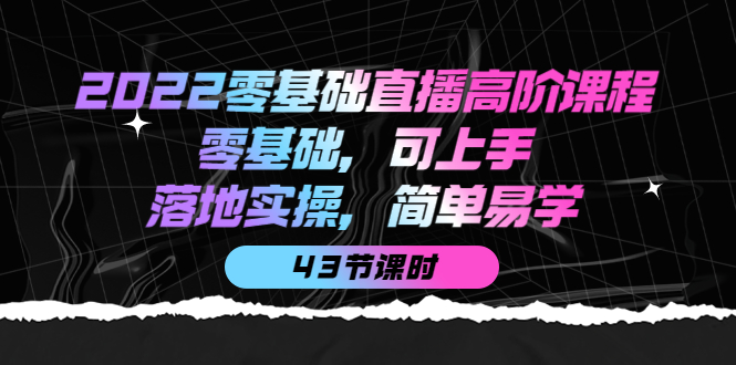 【副业项目4255期】2022零基础直播高阶课程:零基础,可上手,落地实操,简单易学(43节课)-91集赚创业网