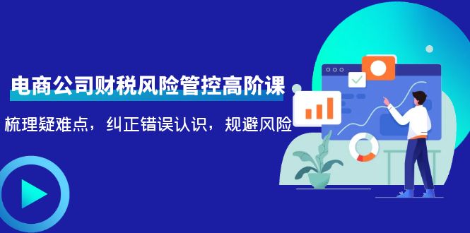 【副业项目4362期】电商公司财税风险管控高阶课，梳理疑难点，纠正错误认识，规避风险-91集赚创业网