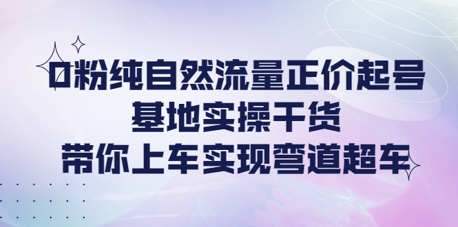 【副业项目4381期】0粉纯自然流量正价起号基地实操干货，带你上车实现弯道超车-91集赚创业网