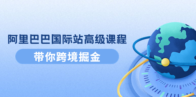 【副业项目4395期】阿里巴巴国际站高级课程：带你跨境掘金，选品+优化+广告+推广-91集赚创业网