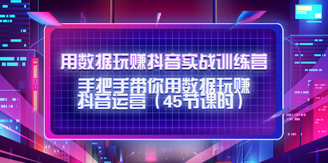 【副业项目4560期】用数据玩赚抖音实战训练营：手把手带你用数据玩赚抖音运营（45节课时）-91集赚创业网