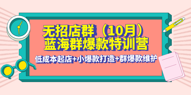 【副业项目4477期】无招店群·蓝海群爆款特训营(10月新课) 低成本起店+小爆款打造+群爆款维护-91集赚创业网
