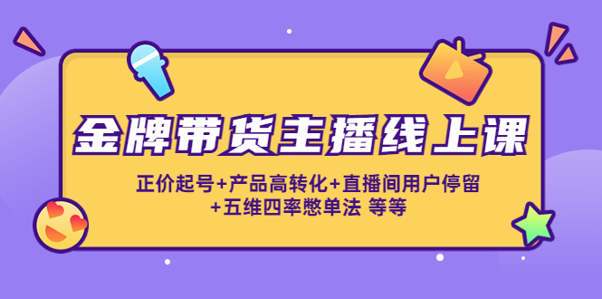 【副业项目4540期】金牌带货主播线上课：正价起号+产品高转化+直播间用户停留+五维四率憋单法-91集赚创业网