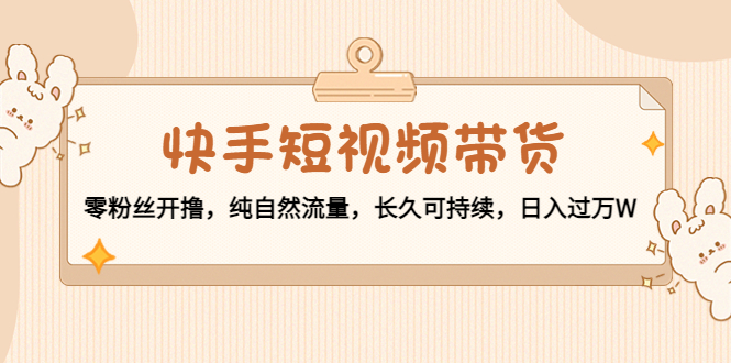 【副业项目4601期】快手短视频带货：零粉丝开撸，纯自然流量，长久可持续，日入过万W-91集赚创业网