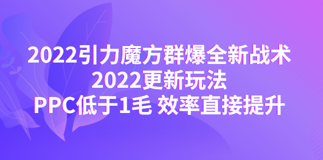 【副业项目4638期】2022引力魔方群爆全新战术：2022更新玩法，PPC低于1毛 效率直接提升-91集赚创业网