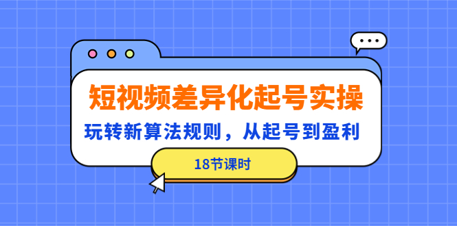 【副业项目4744期】短视频差异化起号实操，玩转新算法规则，从起号到盈利（18节课时）-91集赚创业网