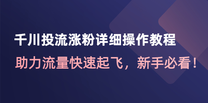 【副业项目4739期】千川投流涨粉详细操作教程：助力流量快速起飞，新手必看-91集赚创业网
