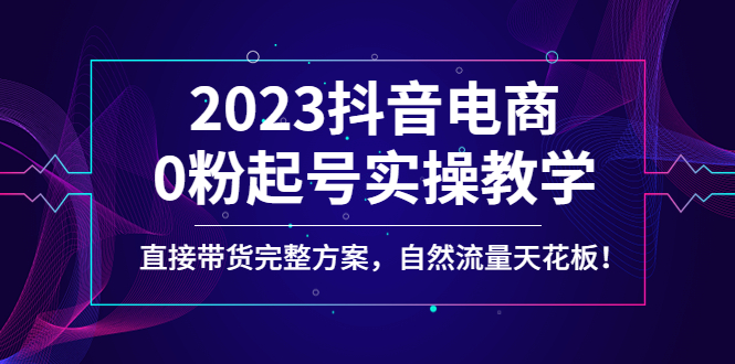 【副业项目4929期】2023抖音电商0粉起号实操教学，直接带货完整方案，自然流量天花板-91集赚创业网