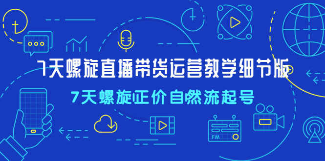 【副业项目4931期】7天螺直旋播带货运营教细学节版，7天螺旋正自价然流起号-91集赚创业网