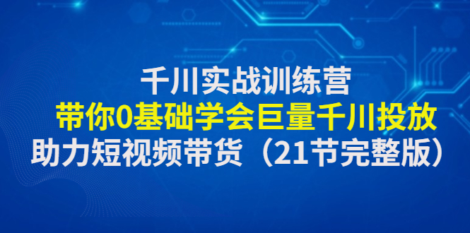 【副业项目4853期】千川实战训练营：带你0基础学会巨量千川投放，助力短视频带货-91集赚创业网