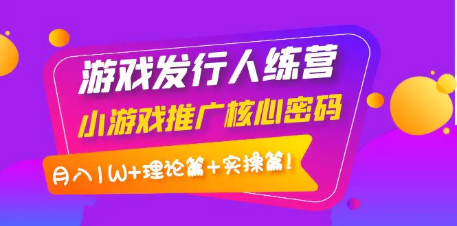 【副业项目4864期】游戏发行人训练营：小游戏推广核心密码，月入1W+理论篇+实操篇！-91集赚创业网