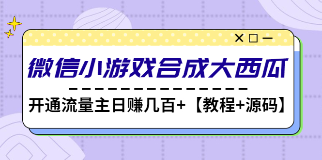 【副业项目4899期】微信小游戏合成大西瓜，开通流量主日赚几百+【教程+源码】-91集赚创业网