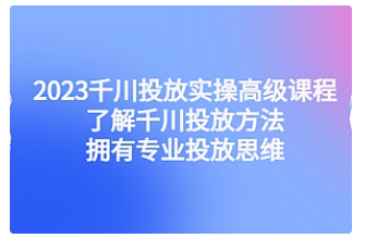 【副业项目4901期】2023千川投放实操高级课程：了解千川投放方法，拥有专业投放思维-91集赚创业网