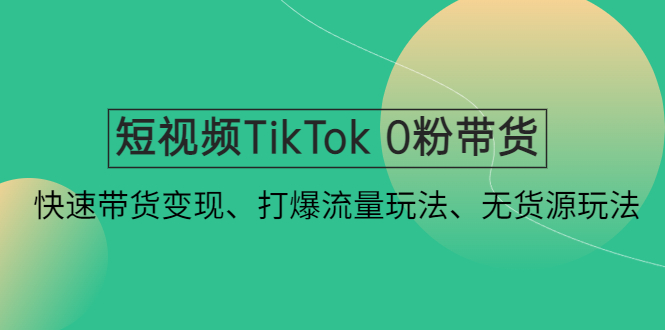 【副业项目4921期】短视频TikTok 0粉带货：快速带货变现、打爆流量玩法、无货源玩法-91集赚创业网
