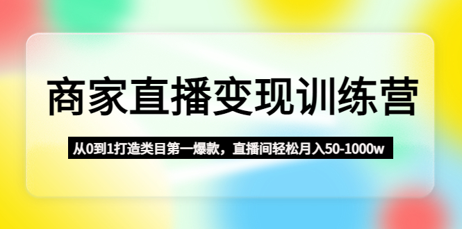 【副业项目4960期】商家直播变现训练营:从0到1打造类目第一爆款,直播间轻松月入50-1000w-91集赚创业网