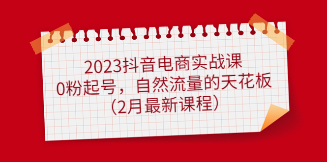 【副业项目5093期】2023抖音电商实战课：0粉起号，自然流量的天花板（2月最新课程）-91集赚创业网