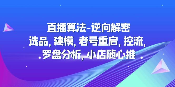 【副业项目5176期】直播算法-逆向解密：选品，建模，老号重启，控流，罗盘分析，小店随心推-91集赚创业网
