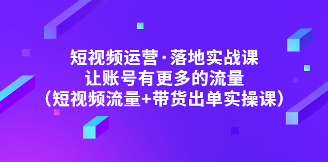 【副业项目5154期】短视频运营·落地实战课 让账号有更多的流量（短视频流量+带货出单实操）-91集赚创业网