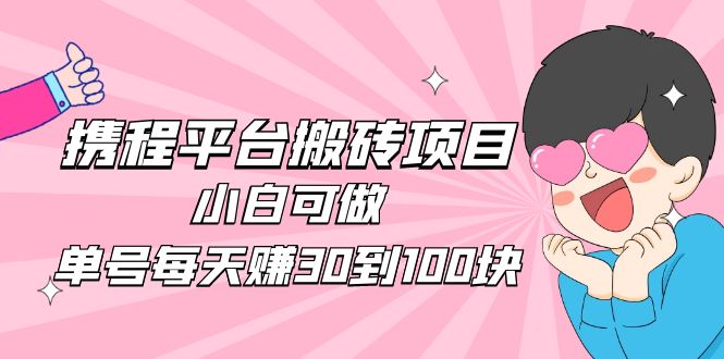 【副业项目5019期】2023携程平台搬砖项目，小白可做，单号每天赚30到100块钱还是很容易的-91集赚创业网