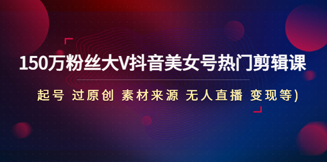 【副业项目5021期】150万粉丝大V抖音美女号热门剪辑课(起号 过原创 素材来源 无人直播 变现)-91集赚创业网