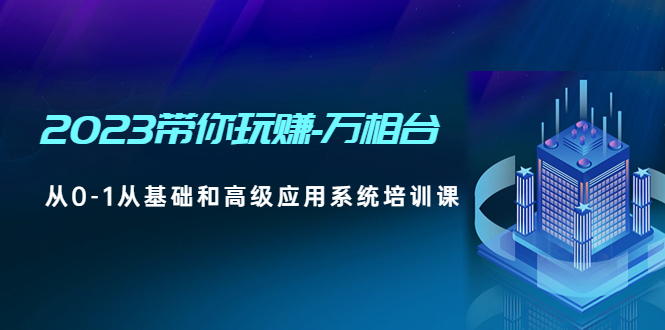 【副业项目5063期】2023带你玩赚-万相台，从0-1从基础和高级应用系统培训课-91集赚创业网