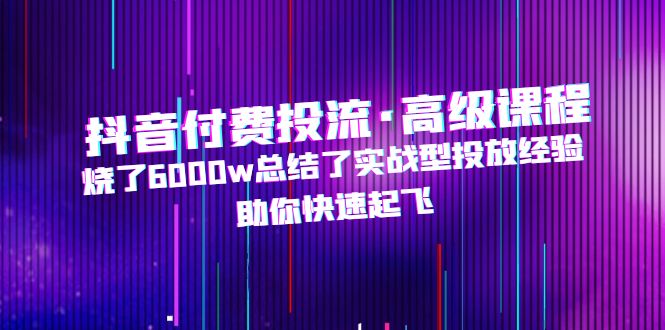 【副业项目5125期】抖音付费投流·高级课程，烧了6000w总结了实战型投放经验，助你快速起飞-91集赚创业网