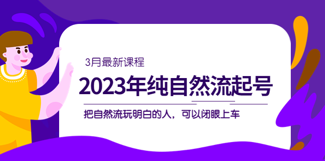 【副业项目5293期】2023年纯自然流·起号课程，把自然流·玩明白的人 可以闭眼上车（3月更新）-91集赚创业网