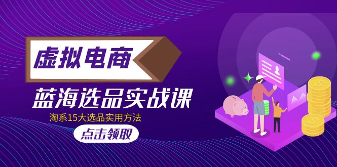【副业项目5239期】虚拟电商 · 蓝海选品实战课，淘系15大选品实用方法-91集赚创业网