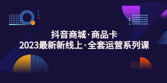 【副业项目5240期】抖音商城·商品卡，2023最新新线上·全套运营系列课-91集赚创业网