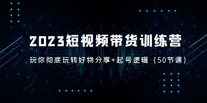【副业项目5242期】2023短视频带货训练营：带你彻底玩转好物分享+起号逻辑（50节课）-91集赚创业网