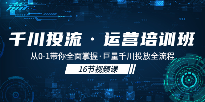 【副业项目5308期】千川投流·运营培训班：从0-1带你全面掌握·巨量千川投放全流程-91集赚创业网
