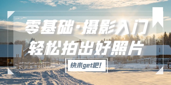 【副业项目5311期】零基础·摄影入门，轻松拍出好照片（适用佳能、索尼、尼康、富士用户）-91集赚创业网