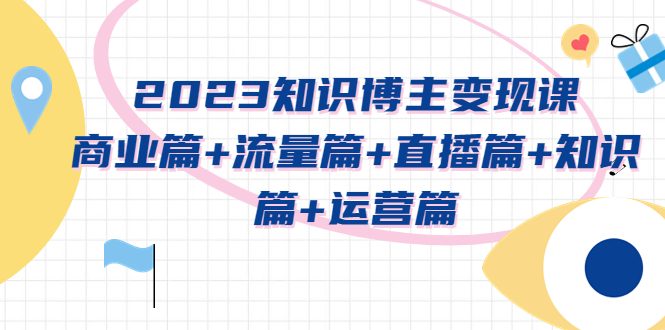 【副业项目5613期】2023知识博主变现实战进阶课：商业篇+流量篇+直播篇+知识篇+运营篇-91集赚创业网