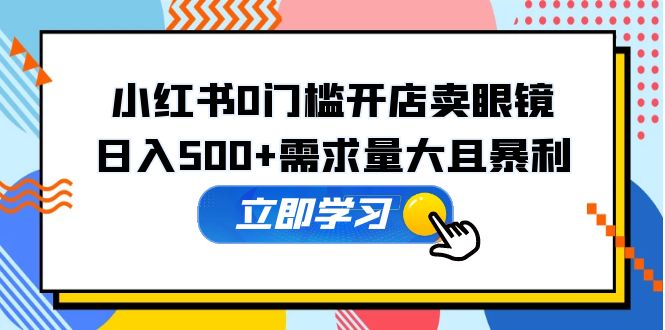【副业项目5617期】小红书0门槛开店卖眼镜，日入500+需求量大且暴利，一部手机可操作-91集赚创业网