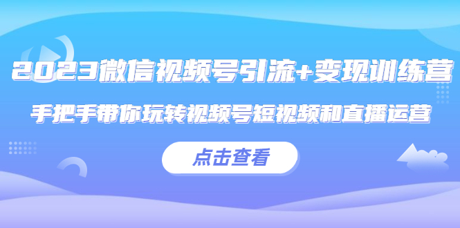 【副业项目5631期】2023微信视频号引流+变现训练营：手把手带你玩转视频号短视频和直播运营-91集赚创业网