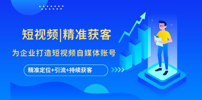 【副业项目5662期】短视频|精准获客 为企业打造短视频自媒体账号 (精准定位+引流+持续获客)-91集赚创业网