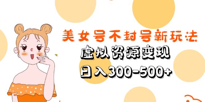 【副业项目5667期】美女号不封号新玩法，虚拟资源变现，日入300-500+-91集赚创业网