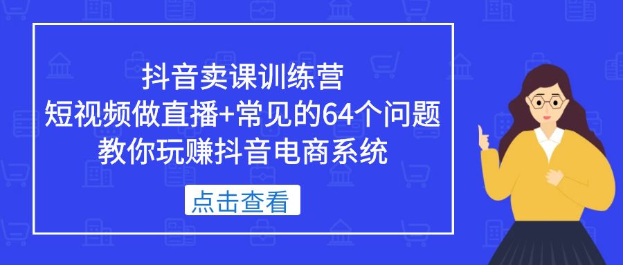 【副业项目5443期】抖音卖课训练营，短视频做直播+常见的64个问题 教你玩赚抖音电商系统-91集赚创业网