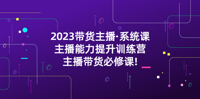 【副业项目5474期】2023带货主播·系统课，主播能力提升训练营，主播带货必修课!-91集赚创业网