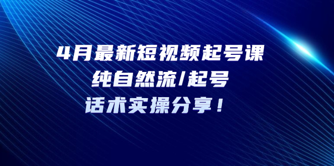 【副业项目5535期】4月最新短视频起号课：纯自然流/起号，话术实操分享-91集赚创业网