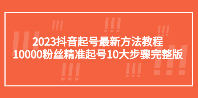 【副业项目5555期】2023抖音起号最新方法教程：10000粉丝精准起号10大步骤完整版-91集赚创业网